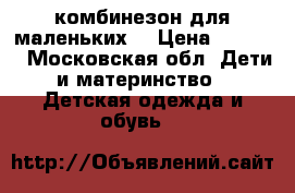 комбинезон для маленьких  › Цена ­ 1 500 - Московская обл. Дети и материнство » Детская одежда и обувь   